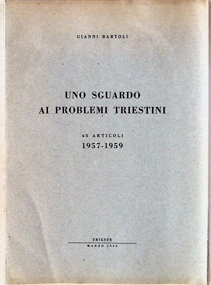 Item #11772 Uno Sguardo ai Problemi Triestini. 40 Articoli 1957 - 1959. Gianni Bartoli.