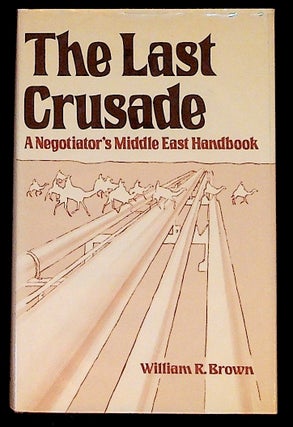 Item #14508 The Last Crusade: A Negotiator's Middle East Handbook (1st Edition). William R. Brown