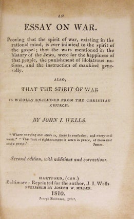 An Essay on War. Proving that the spirit of war, existing in the rational mind, is ever inimical to the spirit of the gospel; that the wars mentioned in the history of the Jews, were for the happiness of that people, the punishment of Idolatrous nations, and the in- struction of mankind generally. Also, that the spiritof war is wholly excluded from the Christian Church.