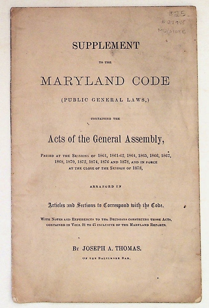 Item #27945 Supplement to the Maryland Code (Public General Laws,) Containing the Acts of the General Assembly, Passed at the Sessions of 1861, 1861-62, 1864, 1865, 1866, 1867, 1868, 1870, 1872, 1874, 1876 and 1878, and in Force a the Close of the Session of 1878, Arranged in Articles and Sections to Correspond with the Code. Joseph A. Thomas.