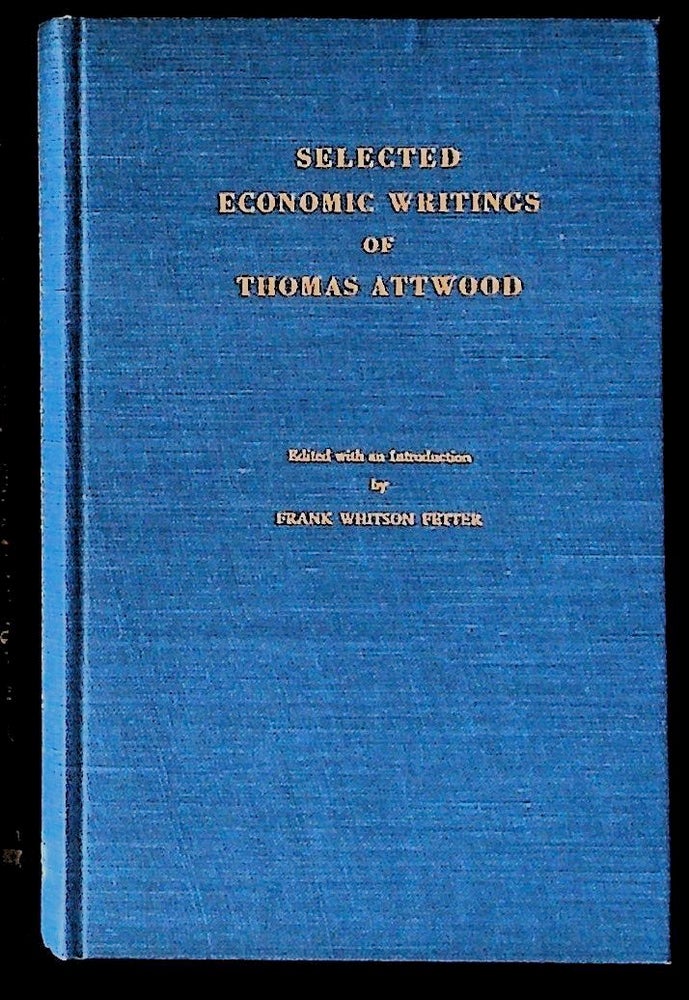 Item #28708 Selected Economic Writings of Thomas Attwood. Series of Reprints of Scarce Works on Political Economy. No. 18. Thomas Attwood, Frank Whitson Fetter, and introduction.