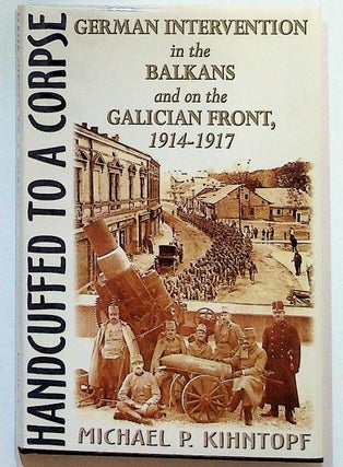 Item #31218 Handcuffed to a Corpse: German Intervention in the Balkans and on the Galician Front,...