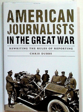 Item #31219 American Journalists in the Great War: Rewriting the Rules of Reporting. Chris Dubbs