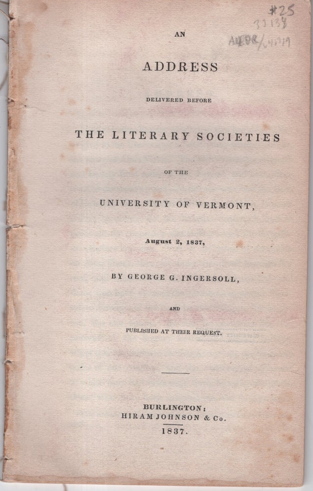 Item #33134 An Address Delivered Before the Literary Societies of the University of Vermont, August 2, 1837, by George G. Ingersoll, and Published at Their Request. George G. Ingersoll.