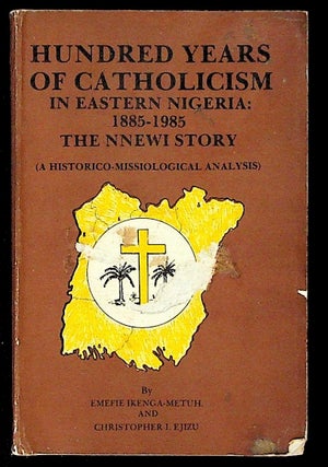 Item #34239 Hundred Years of Catholicism in Eastern Nigeria: 1885 - 1985. The NNEWI Story (A...
