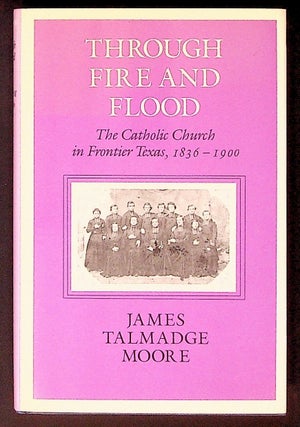 Item #34269 Through Fire and Flood. The Catholic Church in Frontier Texas, 1836 - 1900. James...