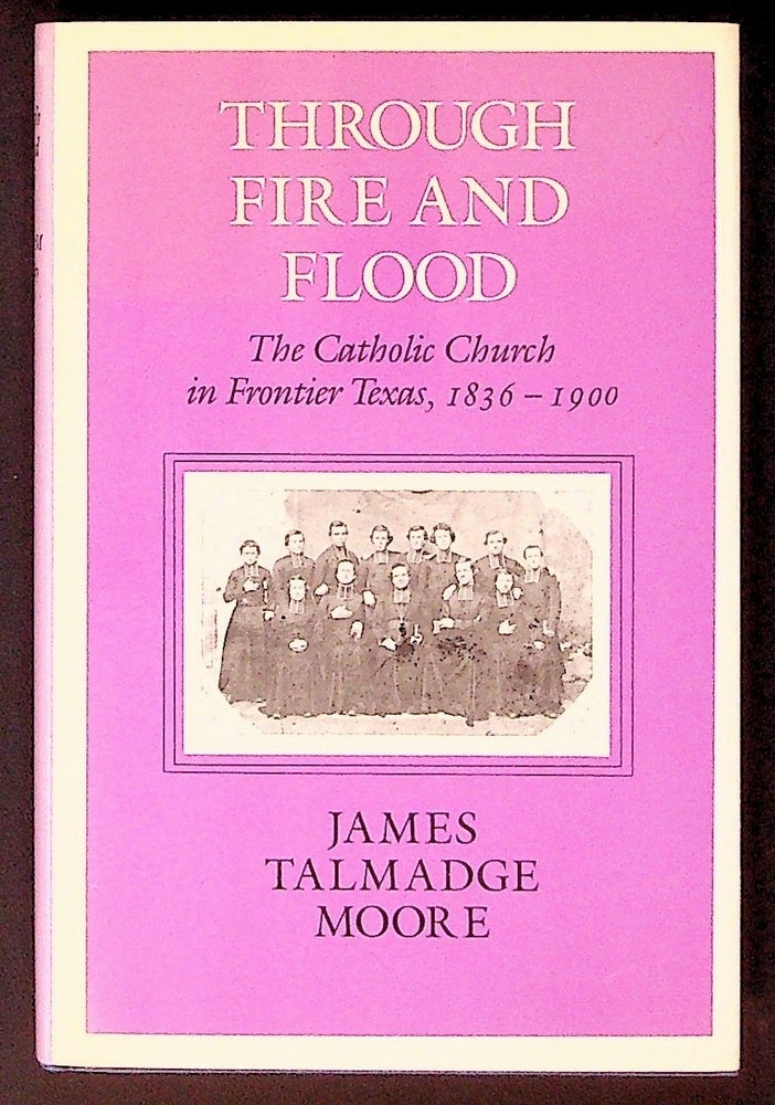 Item #34269 Through Fire and Flood. The Catholic Church in Frontier Texas, 1836 - 1900. James Talmadge Moore.