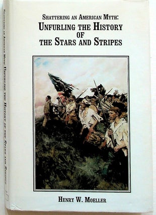 Item #35097 Shattering an American Myth: Unfurling the History of the Stars and Stripes. Henry W....