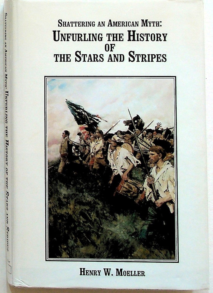 Item #35097 Shattering an American Myth: Unfurling the History of the Stars and Stripes. Henry W. Moeller.