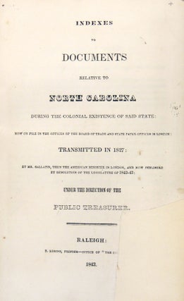 Indexes to Documents Relative to North Carolina During the Colonial Existence of Said State: Now on File in the Offices of the Board of Trade and State Paper Offices in London: Transmitted in 1827: By Mr. Gallatin, The the American Minister in London, and Now Published by Resolution of the Legislature of 1842-43: Under the Direction of the Public Treasurer