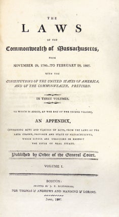 The Laws of the Commonwealth of Massachusetts, from November 28, 1780...to February 28, 1807. With the Constitutions of the United States of America, and of the Commonwealth, Prefixed. To Which is added, at the end of the Second Volume, an Appendix, Containing Acts and Clauses of Acts, from the Laws of the Late Colony, Province and State of Massachusetts, Which Either are Unrevised or Respect the Title of Real Estate Three Volumes