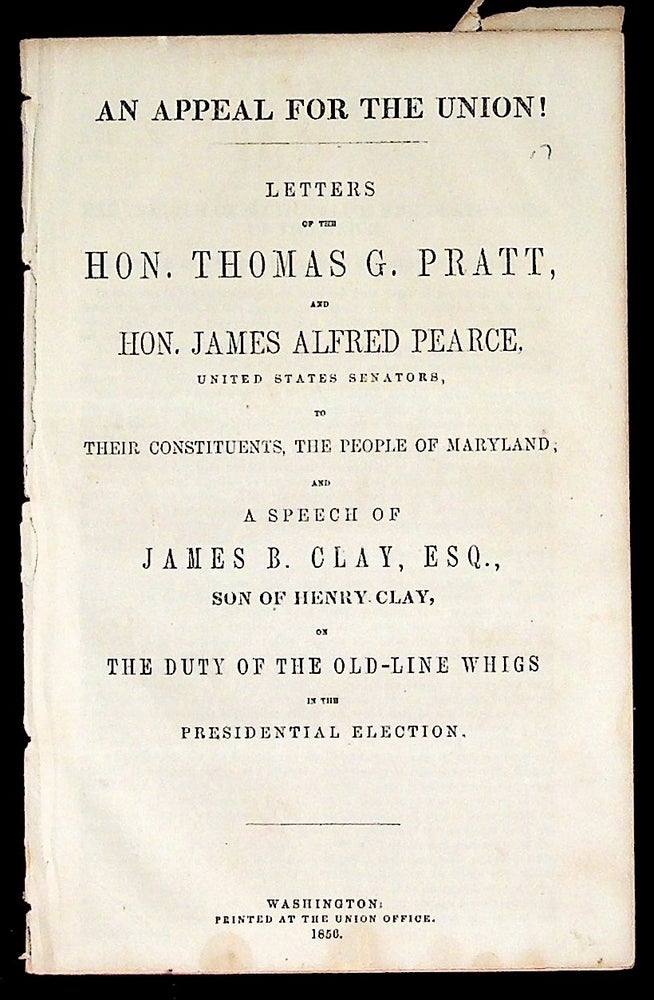 Item #35618 An Appeal for the Union! Letters of the Hon. Thomas G. Pratt, and Hon. James Alfred Pearce, United States Senators, to Their Constituents, the People of Maryland, and a Speech of James B. Clay, Esq., Son of Henry Clay, on the Duty of the Old-Line Whigs in the Presidential Election. Election of 1856.