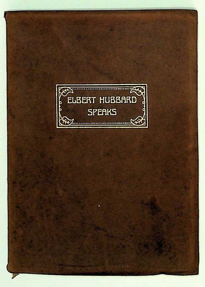 Item #4775 Elbert Hubbard Speaks, Being a Selection of Inspirational Essays, each written in the White Heat of Inspired Heart Impulses. Elbert Hubbard.